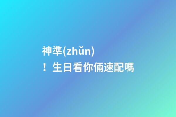 神準(zhǔn)！生日看你倆速配嗎